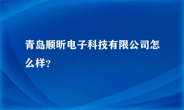 青岛顺昕电子科技有限公司怎么样？