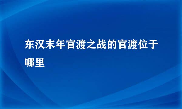 东汉末年官渡之战的官渡位于哪里