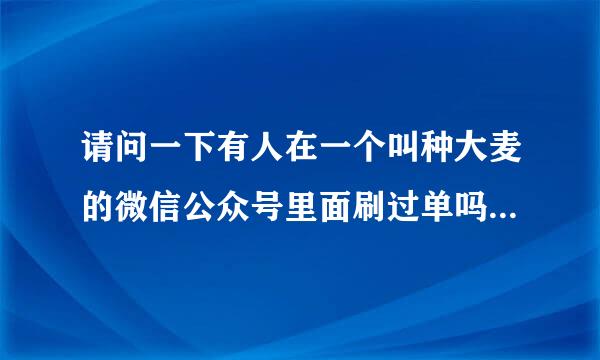 请问一下有人在一个叫种大麦的微信公众号里面刷过单吗？靠谱吗？能赚多少钱？急 急！求解答