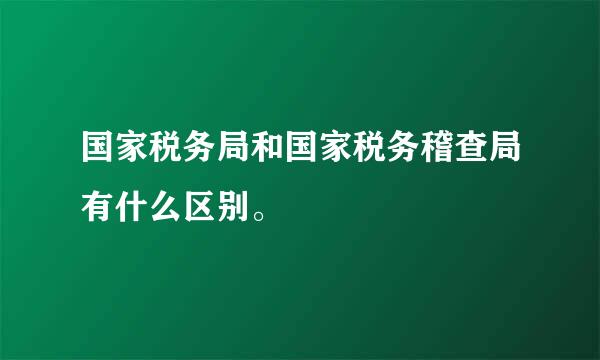 国家税务局和国家税务稽查局有什么区别。