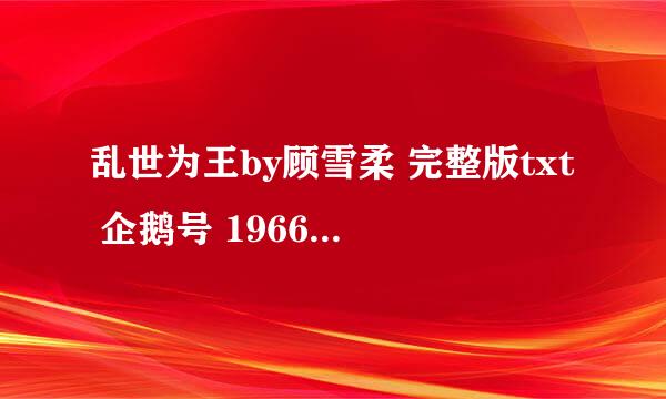 乱世为王by顾雪柔 完整版txt 企鹅号 1966341466 感激不尽