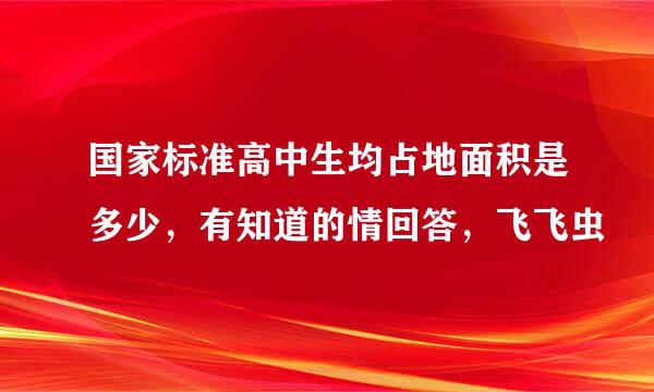 国家标准高中生均占地面积是多少，有知道的情回答，飞飞虫