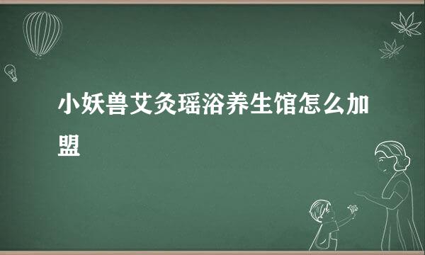 小妖兽艾灸瑶浴养生馆怎么加盟