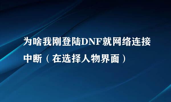 为啥我刚登陆DNF就网络连接中断（在选择人物界面）