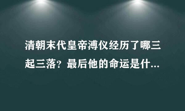 清朝末代皇帝溥仪经历了哪三起三落？最后他的命运是什么样的？