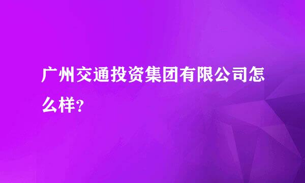 广州交通投资集团有限公司怎么样？