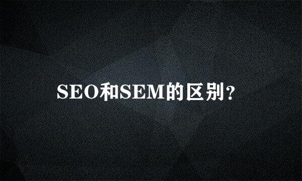 SEO和SEM的区别？