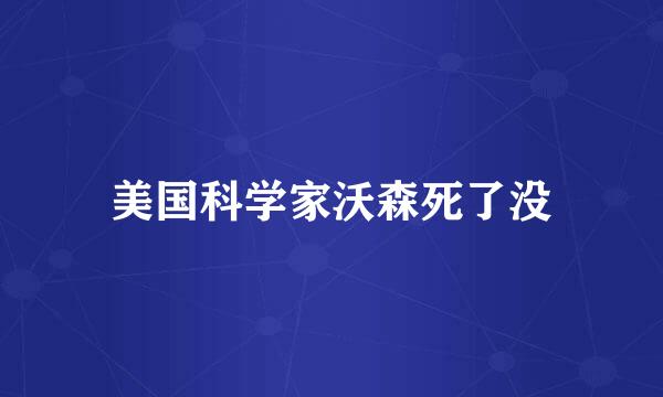 美国科学家沃森死了没