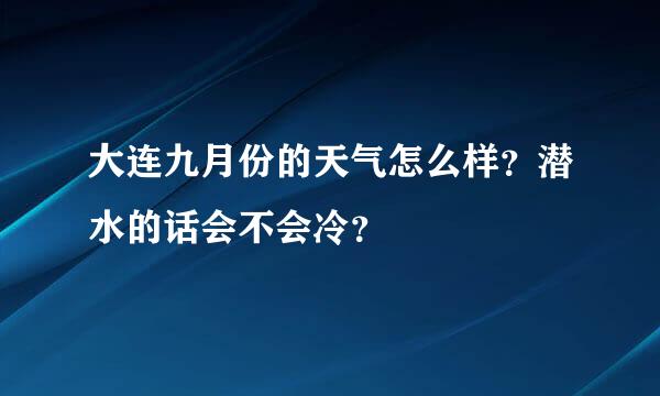 大连九月份的天气怎么样？潜水的话会不会冷？