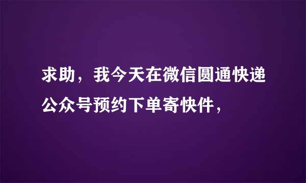 求助，我今天在微信圆通快递公众号预约下单寄快件，