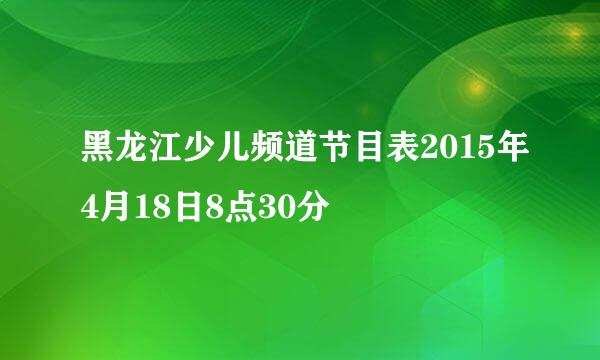 黑龙江少儿频道节目表2015年4月18日8点30分