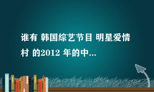 谁有 韩国综艺节目 明星爱情村 的2012 年的中秋特辑啊？？2012年10月01日的。 591705180