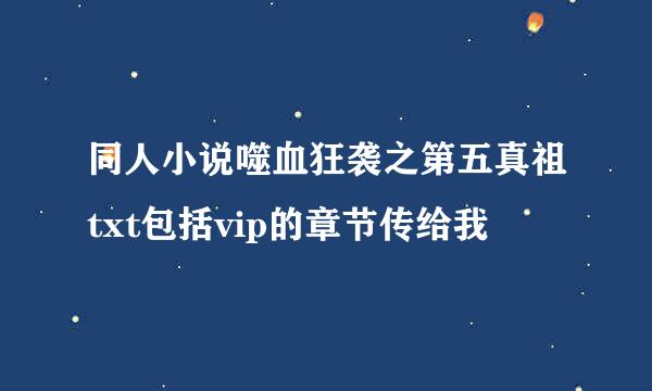 同人小说噬血狂袭之第五真祖txt包括vip的章节传给我