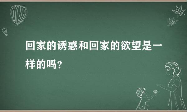 回家的诱惑和回家的欲望是一样的吗？