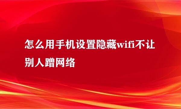 怎么用手机设置隐藏wifi不让别人蹭网络