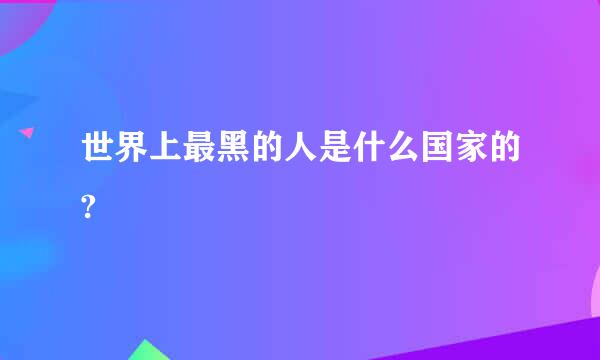 世界上最黑的人是什么国家的?