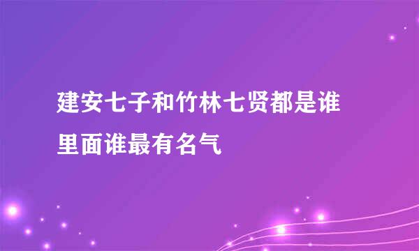 建安七子和竹林七贤都是谁 里面谁最有名气