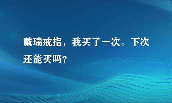 戴瑞戒指，我买了一次。下次还能买吗？