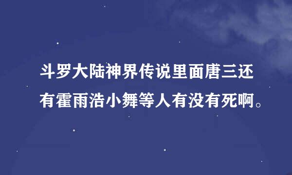 斗罗大陆神界传说里面唐三还有霍雨浩小舞等人有没有死啊。