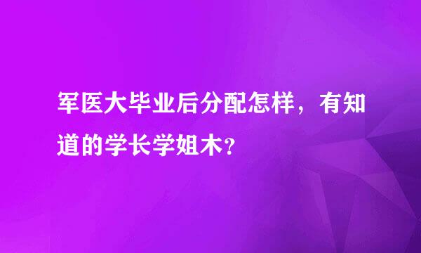 军医大毕业后分配怎样，有知道的学长学姐木？