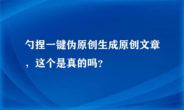 勺捏一键伪原创生成原创文章，这个是真的吗？