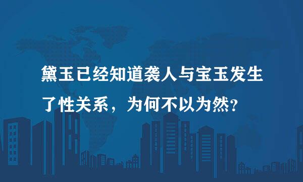 黛玉已经知道袭人与宝玉发生了性关系，为何不以为然？