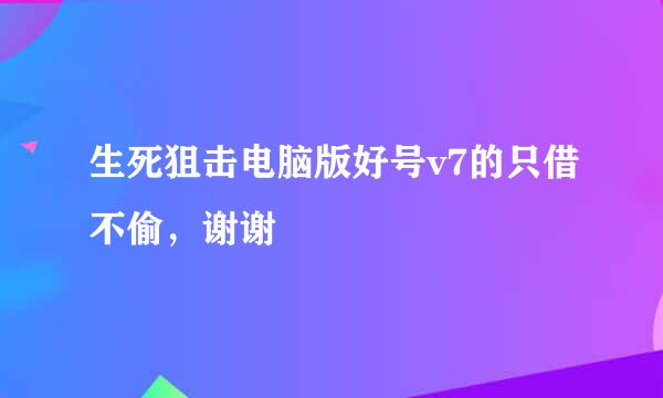 生死狙击电脑版好号v7的只借不偷，谢谢