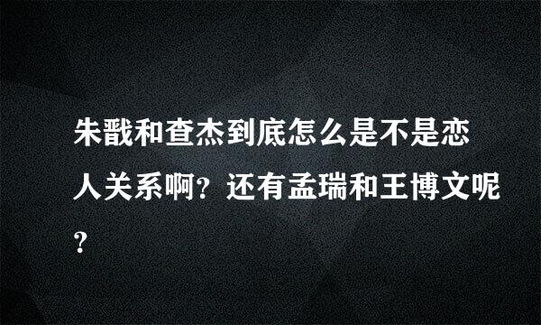 朱戬和查杰到底怎么是不是恋人关系啊？还有孟瑞和王博文呢？