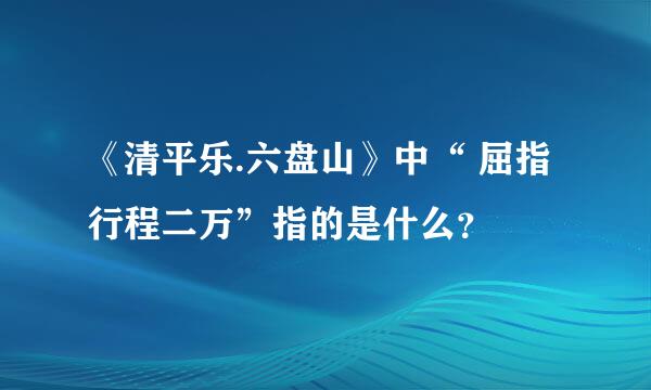 《清平乐.六盘山》中“ 屈指行程二万”指的是什么？