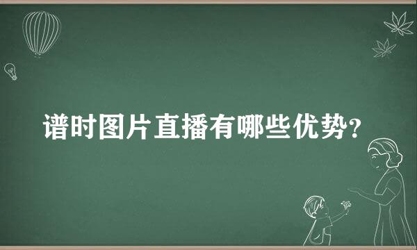 谱时图片直播有哪些优势？