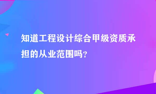 知道工程设计综合甲级资质承担的从业范围吗？