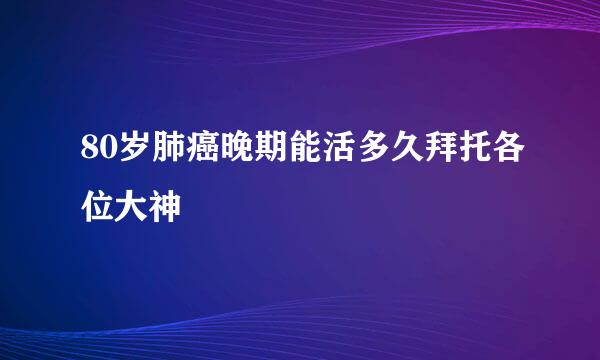 80岁肺癌晚期能活多久拜托各位大神