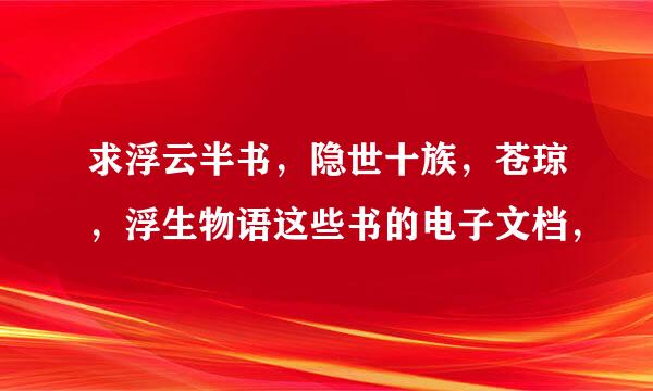 求浮云半书，隐世十族，苍琼，浮生物语这些书的电子文档，