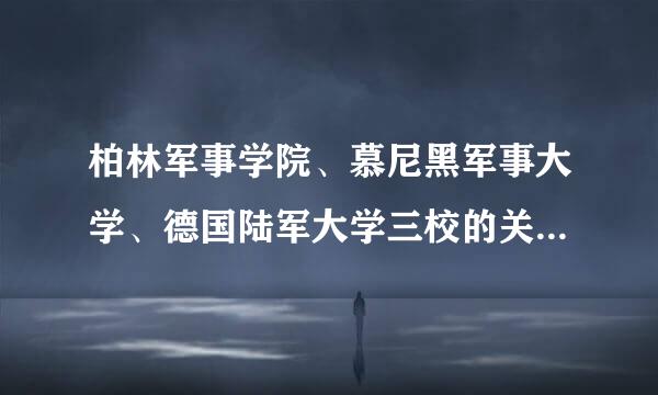 柏林军事学院、慕尼黑军事大学、德国陆军大学三校的关系是什么，求解