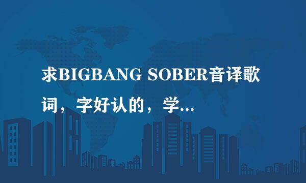 求BIGBANG SOBER音译歌词，字好认的，学起来比较快的，麻烦各位大神们