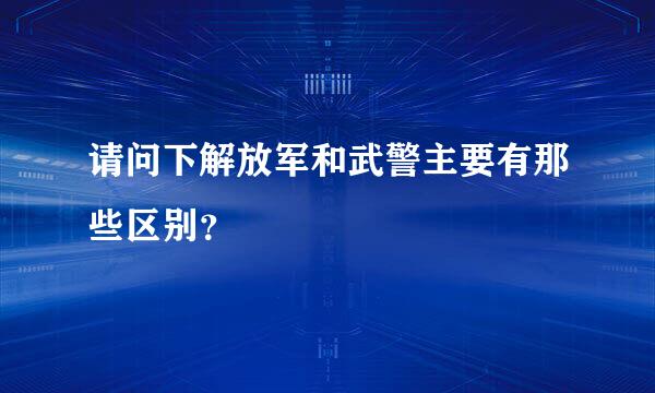 请问下解放军和武警主要有那些区别？