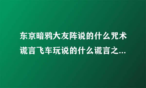 东京暗鸦大友阵说的什么咒术谎言飞车玩说的什么谎言之花还有当你凝视深渊时深渊也在凝视你是什么意思