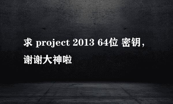 求 project 2013 64位 密钥，谢谢大神啦