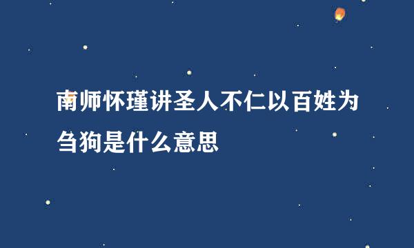 南师怀瑾讲圣人不仁以百姓为刍狗是什么意思