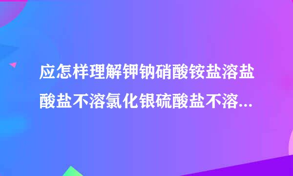 应怎样理解钾钠硝酸铵盐溶盐酸盐不溶氯化银硫酸盐不溶氯化银硫酸盐不溶硫酸钡碳酸