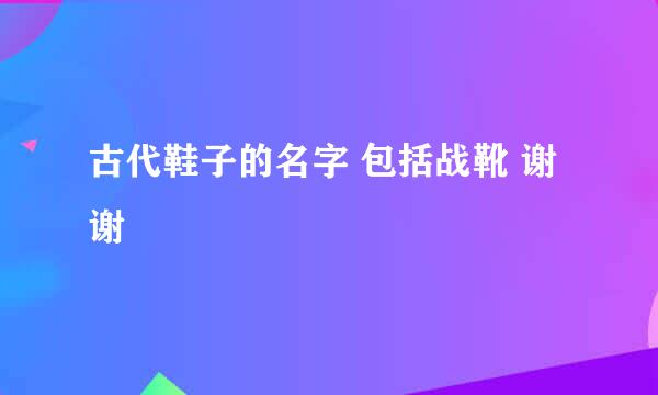 古代鞋子的名字 包括战靴 谢谢