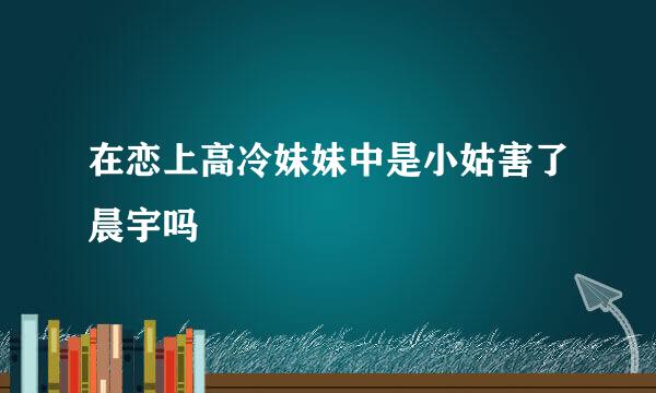 在恋上高冷妹妹中是小姑害了晨宇吗