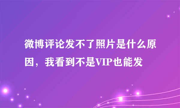 微博评论发不了照片是什么原因，我看到不是VIP也能发