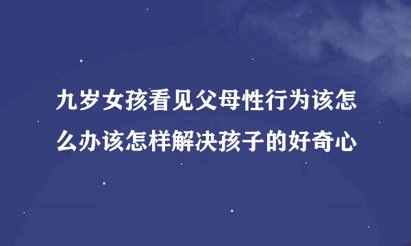 九岁女孩看见父母性行为该怎么办该怎样解决孩子的好奇心