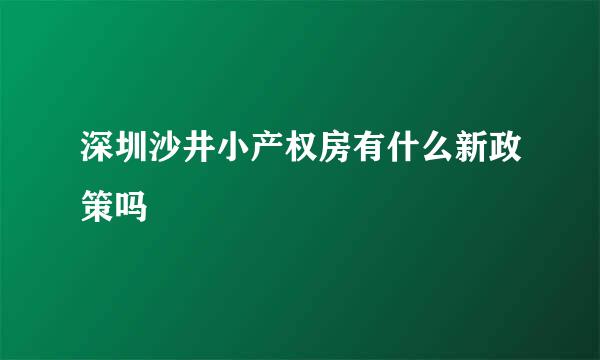 深圳沙井小产权房有什么新政策吗