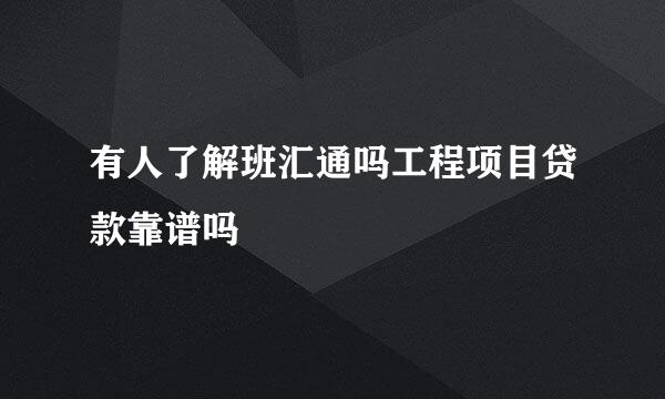 有人了解班汇通吗工程项目贷款靠谱吗