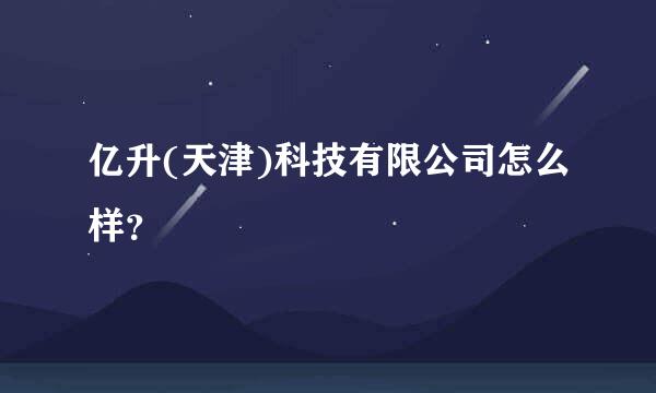 亿升(天津)科技有限公司怎么样？