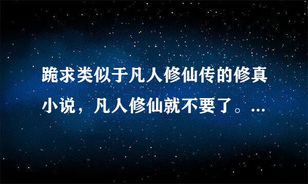 跪求类似于凡人修仙传的修真小说，凡人修仙就不要了。我正在看，换几本好看的发邮箱1055254554@qq。com