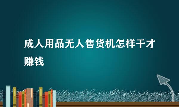 成人用品无人售货机怎样干才赚钱