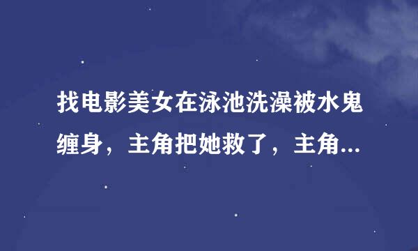 找电影美女在泳池洗澡被水鬼缠身，主角把她救了，主角是瘦子。